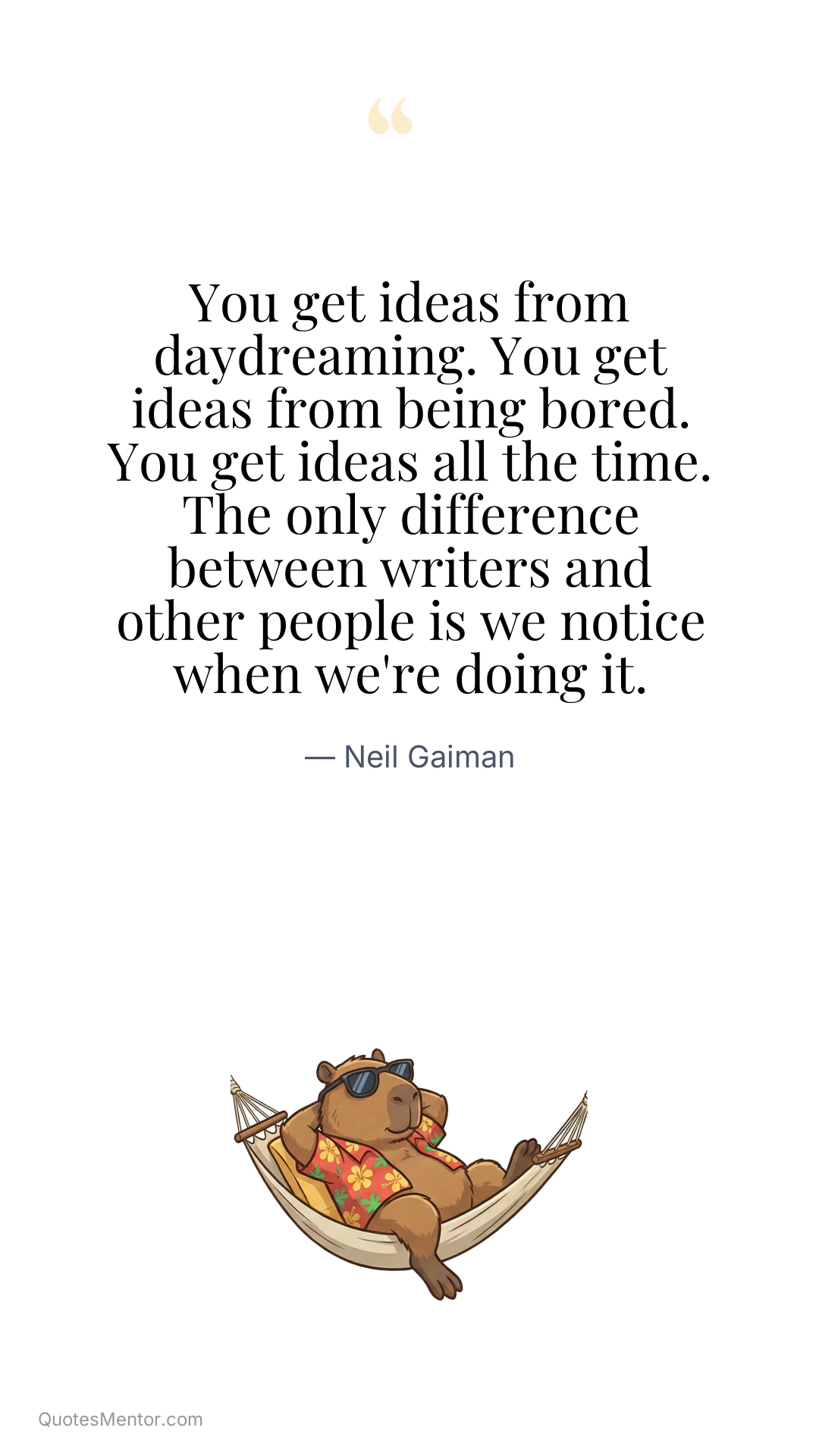 You get ideas from daydreaming. You get ideas from being bored. You get ideas all the time. The only difference between writers and other people is we notice when we're doing it. - Neil Gaiman