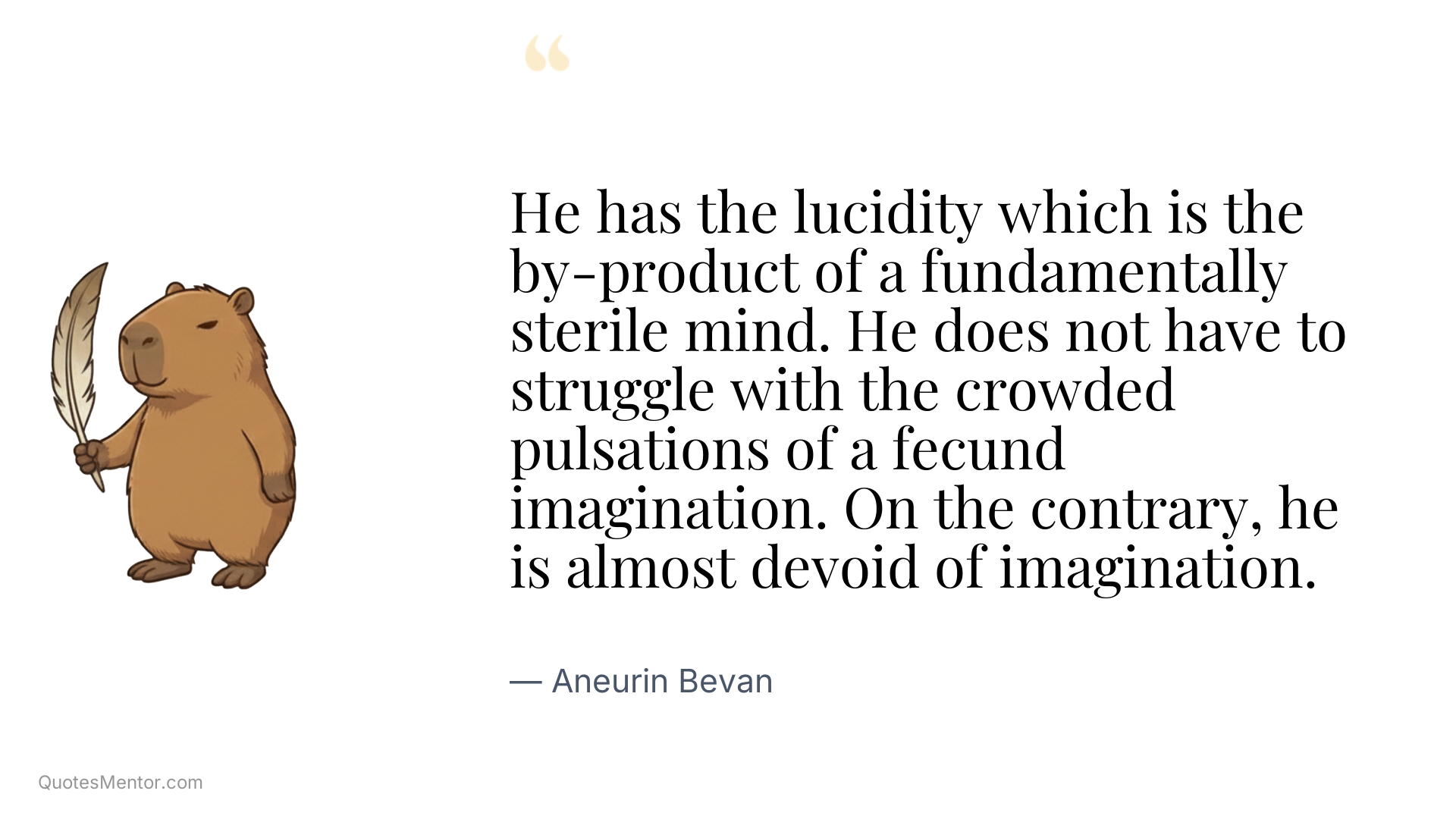 He has the lucidity which is the by-product of a fundamentally sterile mind. He does not have to struggle with the crowded pulsations of a fecund imagination. On the contrary, he is almost devoid of imagination. - Aneurin Bevan