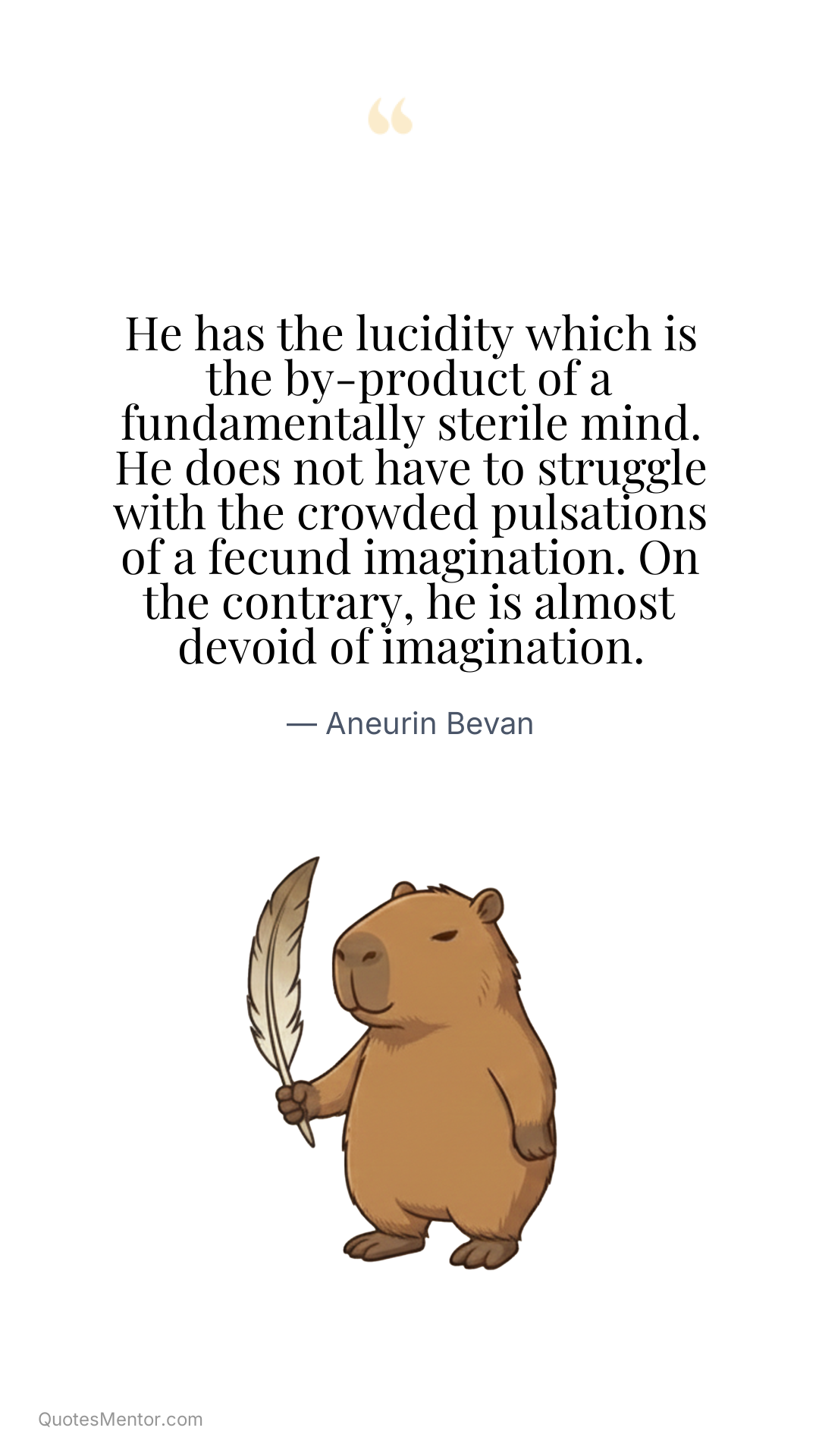 He has the lucidity which is the by-product of a fundamentally sterile mind. He does not have to struggle with the crowded pulsations of a fecund imagination. On the contrary, he is almost devoid of imagination. - Aneurin Bevan