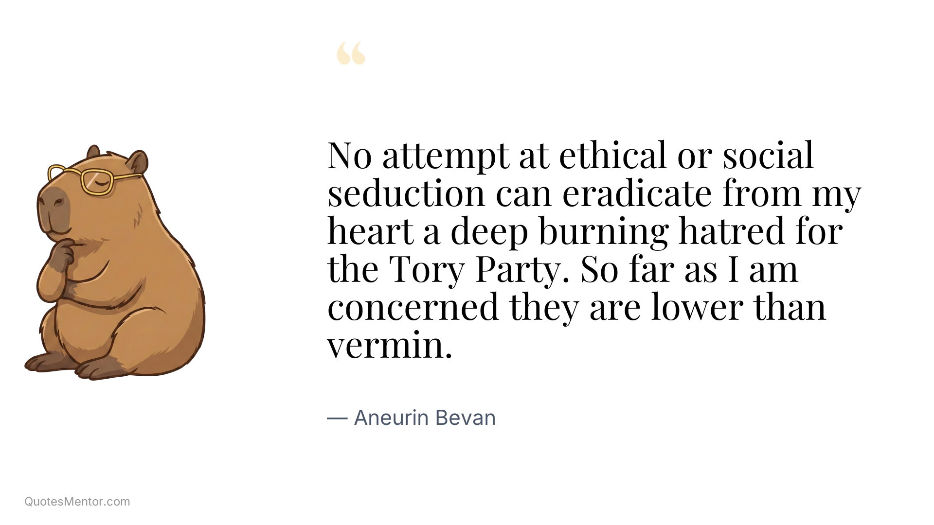 No attempt at ethical or social seduction can eradicate from my heart a deep burning hatred for the Tory Party. So far as I am concerned they are lower than vermin. - Aneurin Bevan