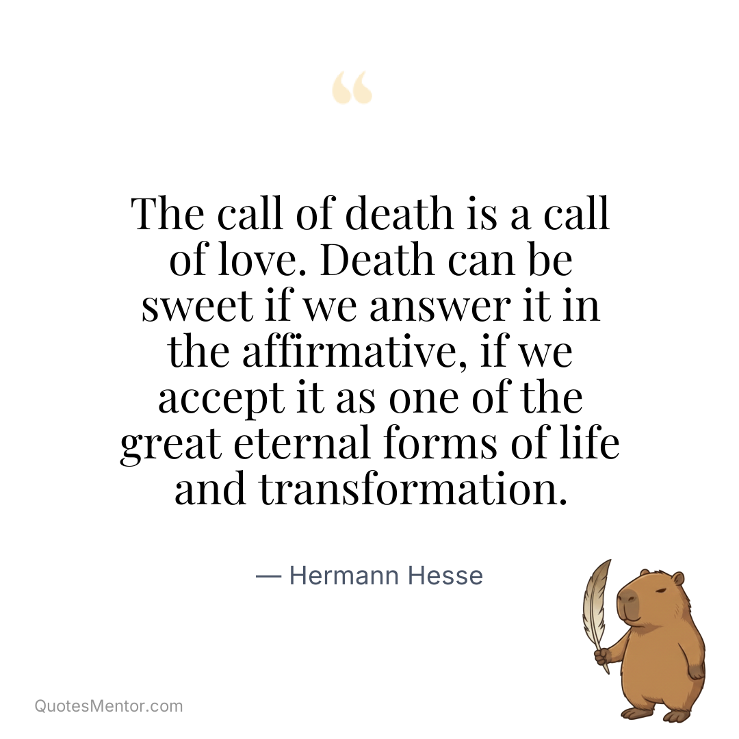 The call of death is a call of love. Death can be sweet if we answer it in the affirmative, if we accept it as one of the great eternal forms of life and transformation. - Hermann Hesse