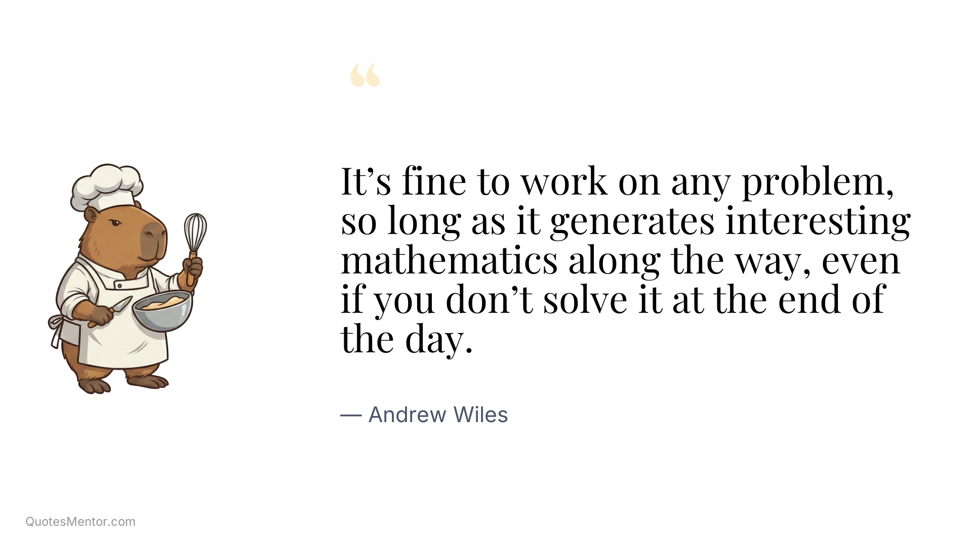 It’s fine to work on any problem, so long as it generates interesting mathematics along the way, even if you don’t solve it at the end of the day. - Andrew Wiles