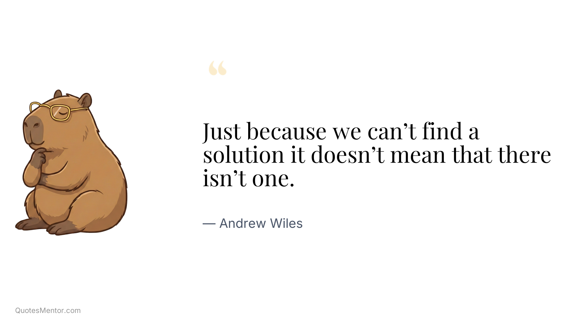 Just because we can’t find a solution it doesn’t mean that there isn’t one. - Andrew Wiles