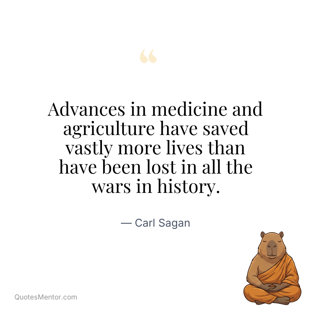 Advances in medicine and agriculture have saved vastly more lives than have been lost in all the wars in history. - Carl Sagan