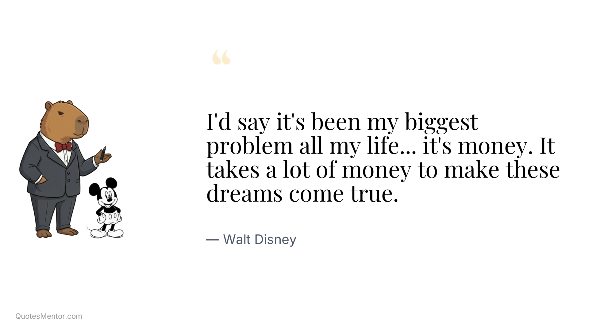 I'd say it's been my biggest problem all my life... it's money. It takes a lot of money to make these dreams come true. - Walt Disney