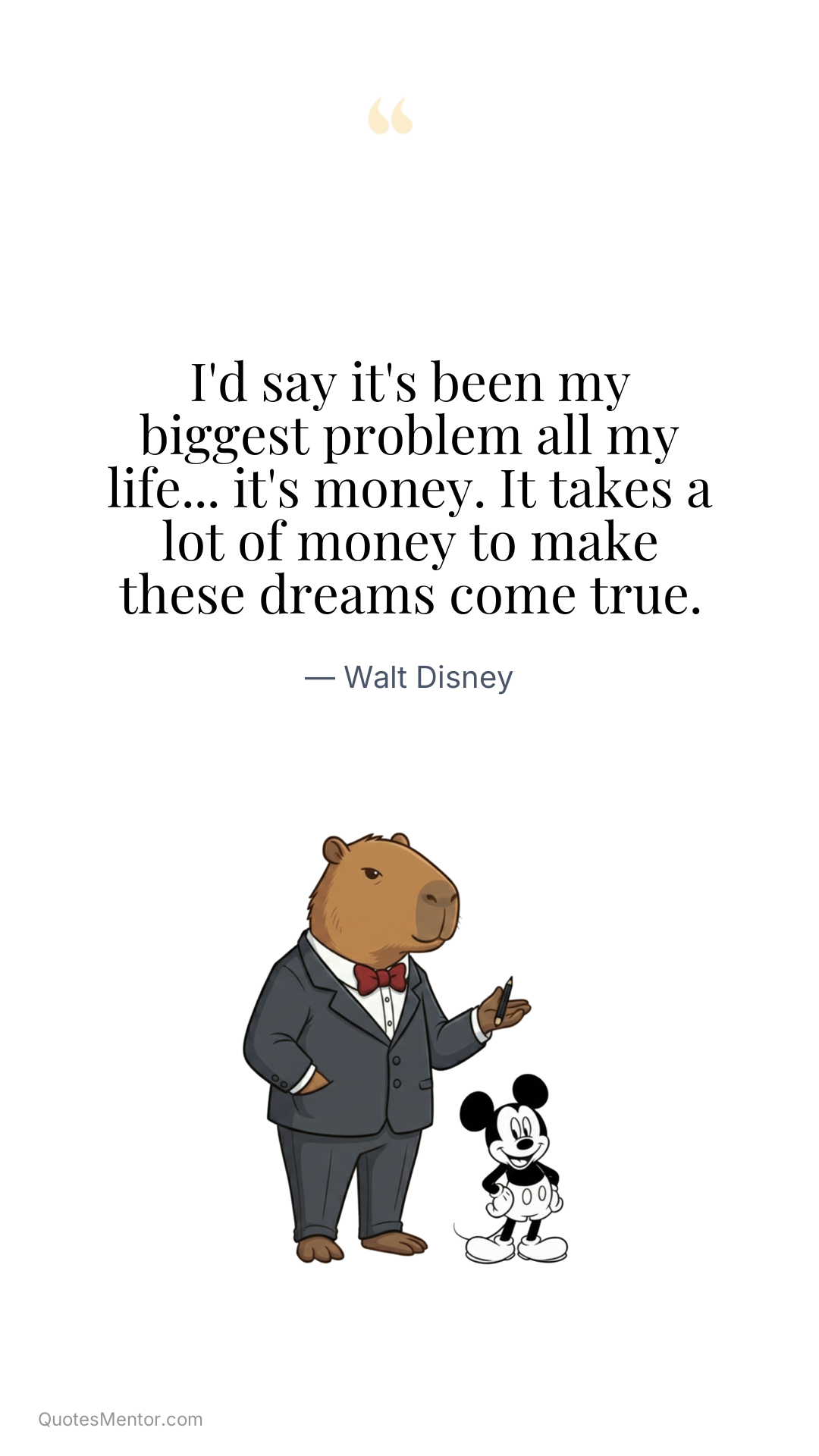 I'd say it's been my biggest problem all my life... it's money. It takes a lot of money to make these dreams come true. - Walt Disney