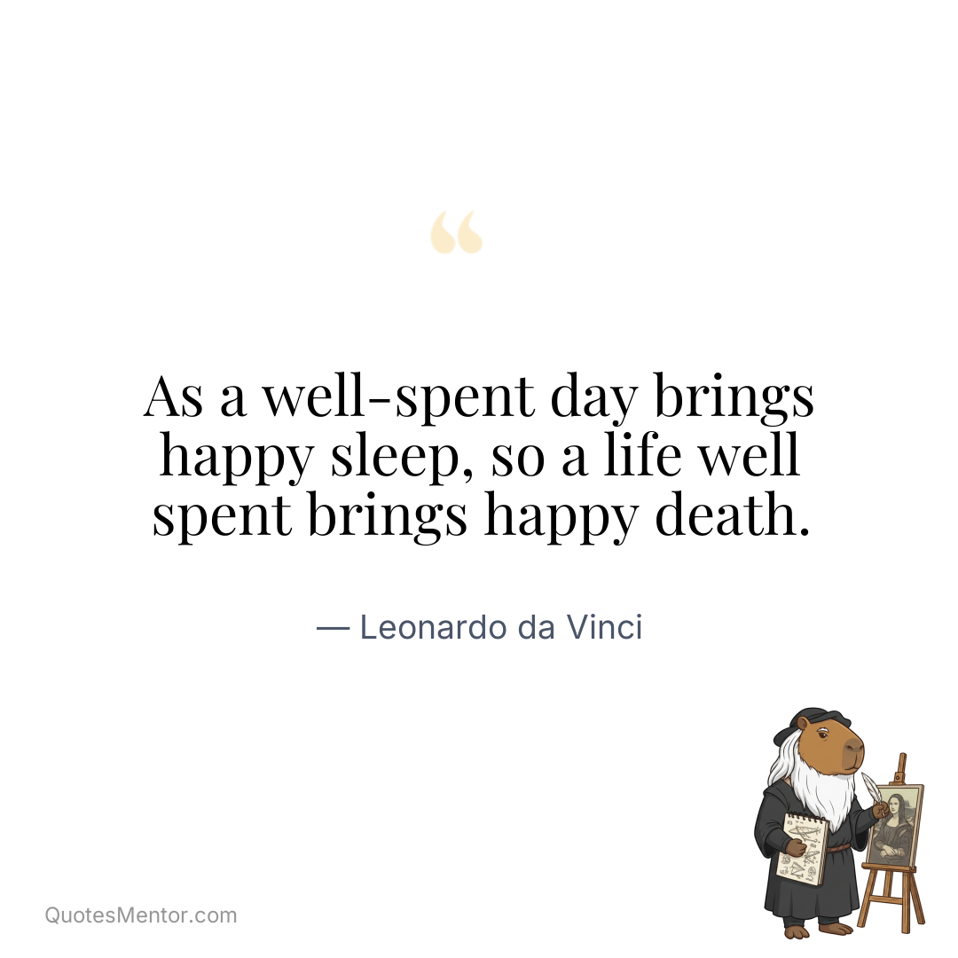 As a well-spent day brings happy sleep, so a life well spent brings happy death. - Leonardo da Vinci