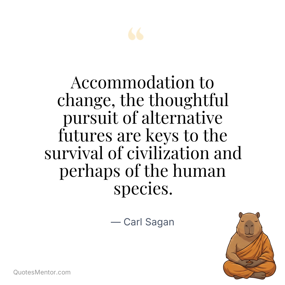 Accommodation to change, the thoughtful pursuit of alternative futures are keys to the survival of civilization and perhaps of the human species. - Carl Sagan