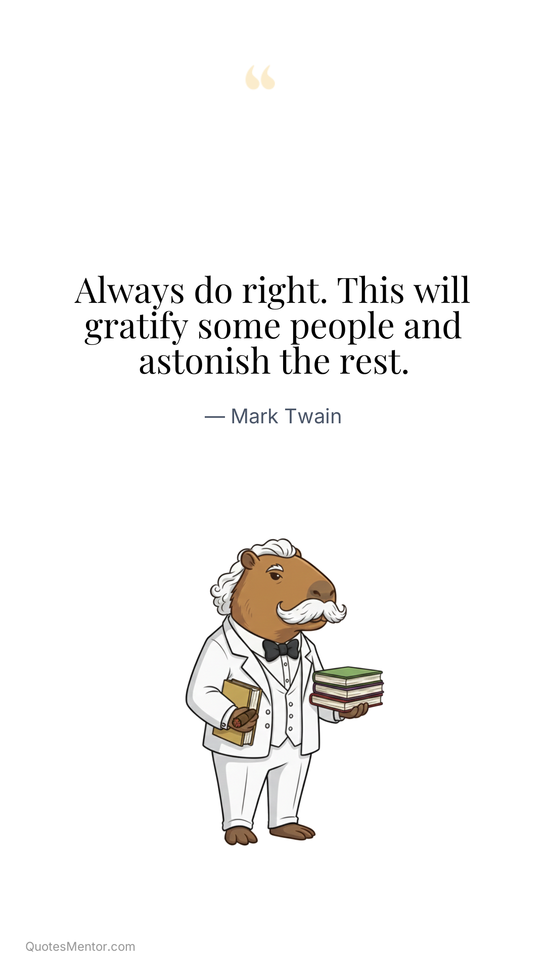 Always do right. This will gratify some people and astonish the rest. - Mark Twain