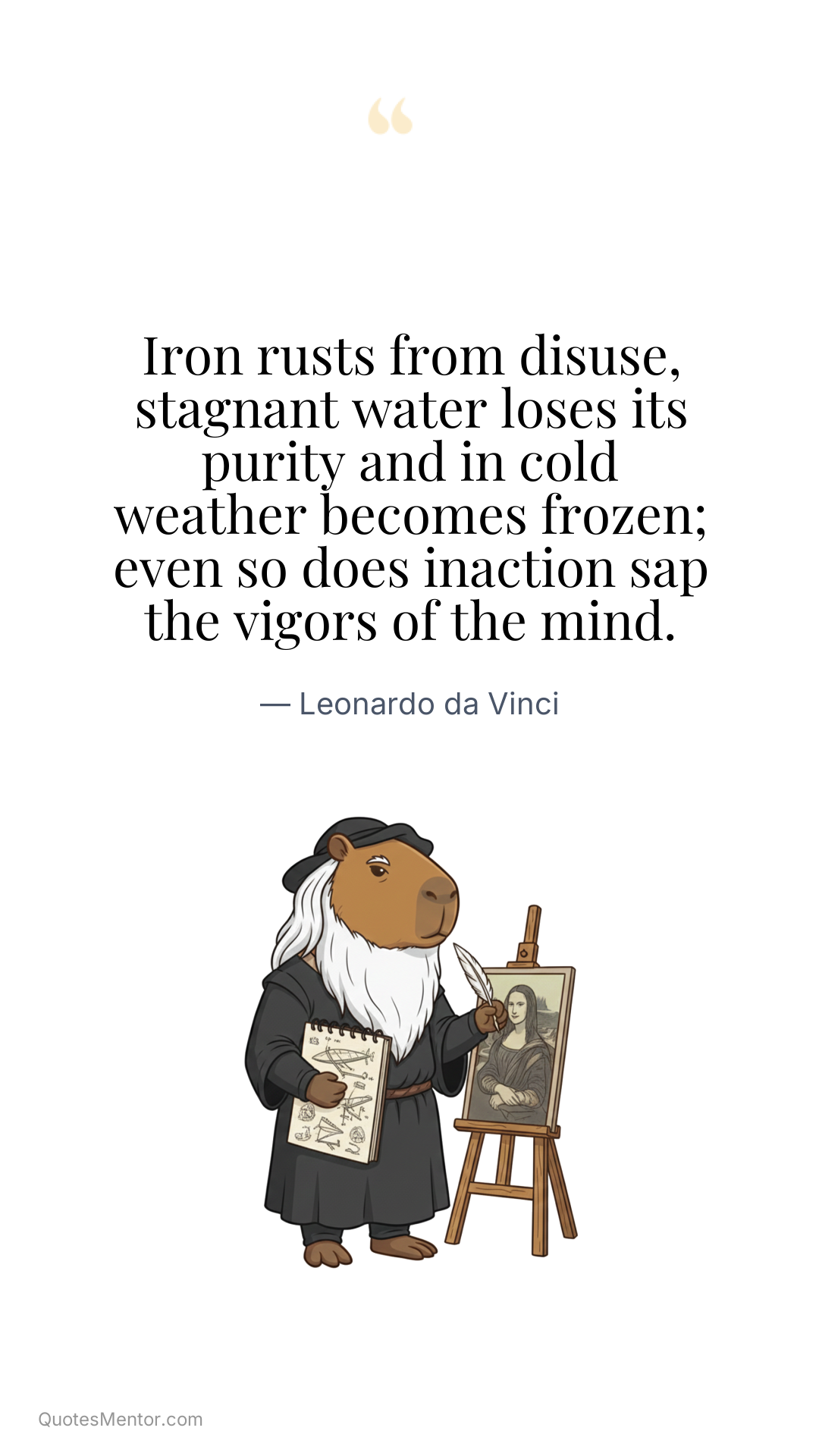Iron rusts from disuse, stagnant water loses its purity and in cold weather becomes frozen; even so does inaction sap the vigors of the mind. - Leonardo da Vinci