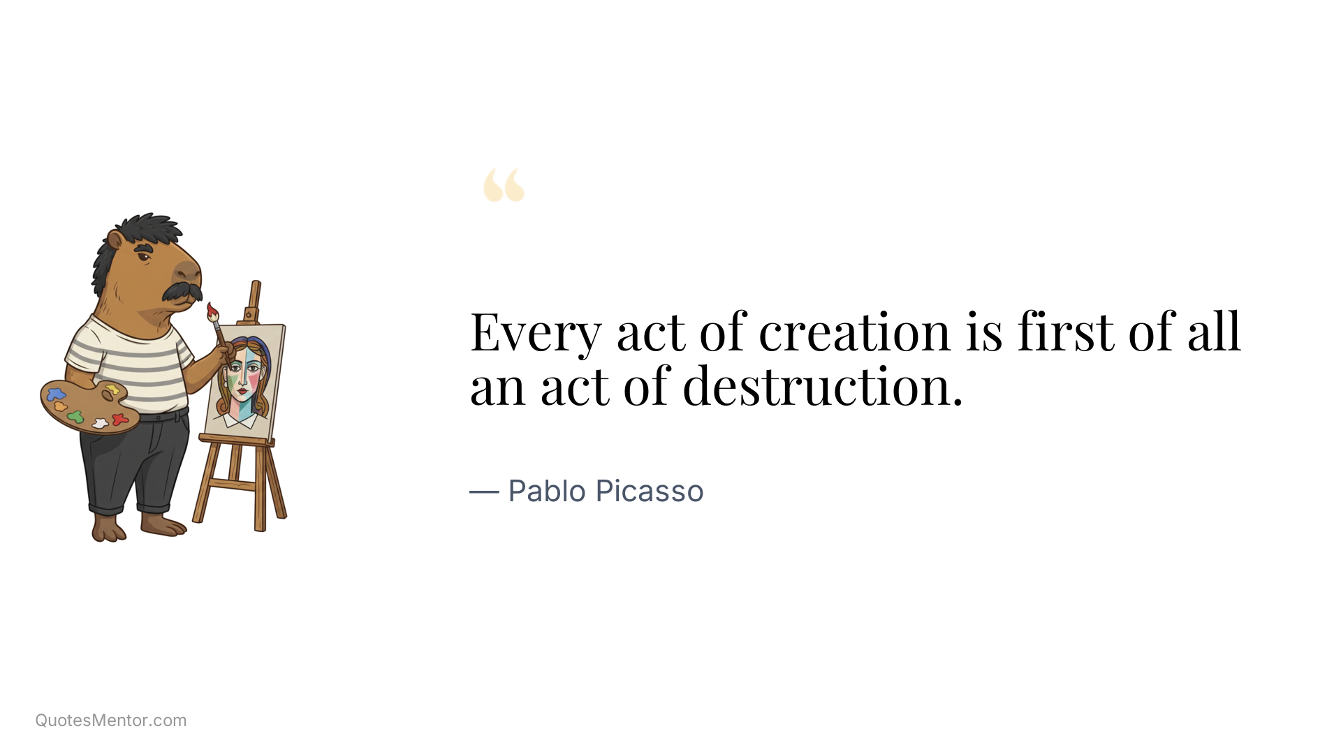 Every act of creation is first of all an act of destruction. - Pablo Picasso