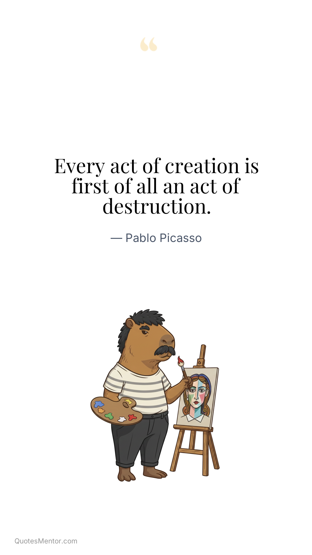 Every act of creation is first of all an act of destruction. - Pablo Picasso