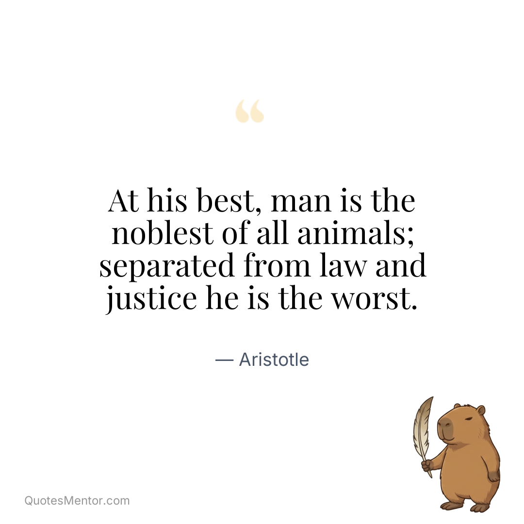 At his best, man is the noblest of all animals; separated from law and justice he is the worst. - Aristotle