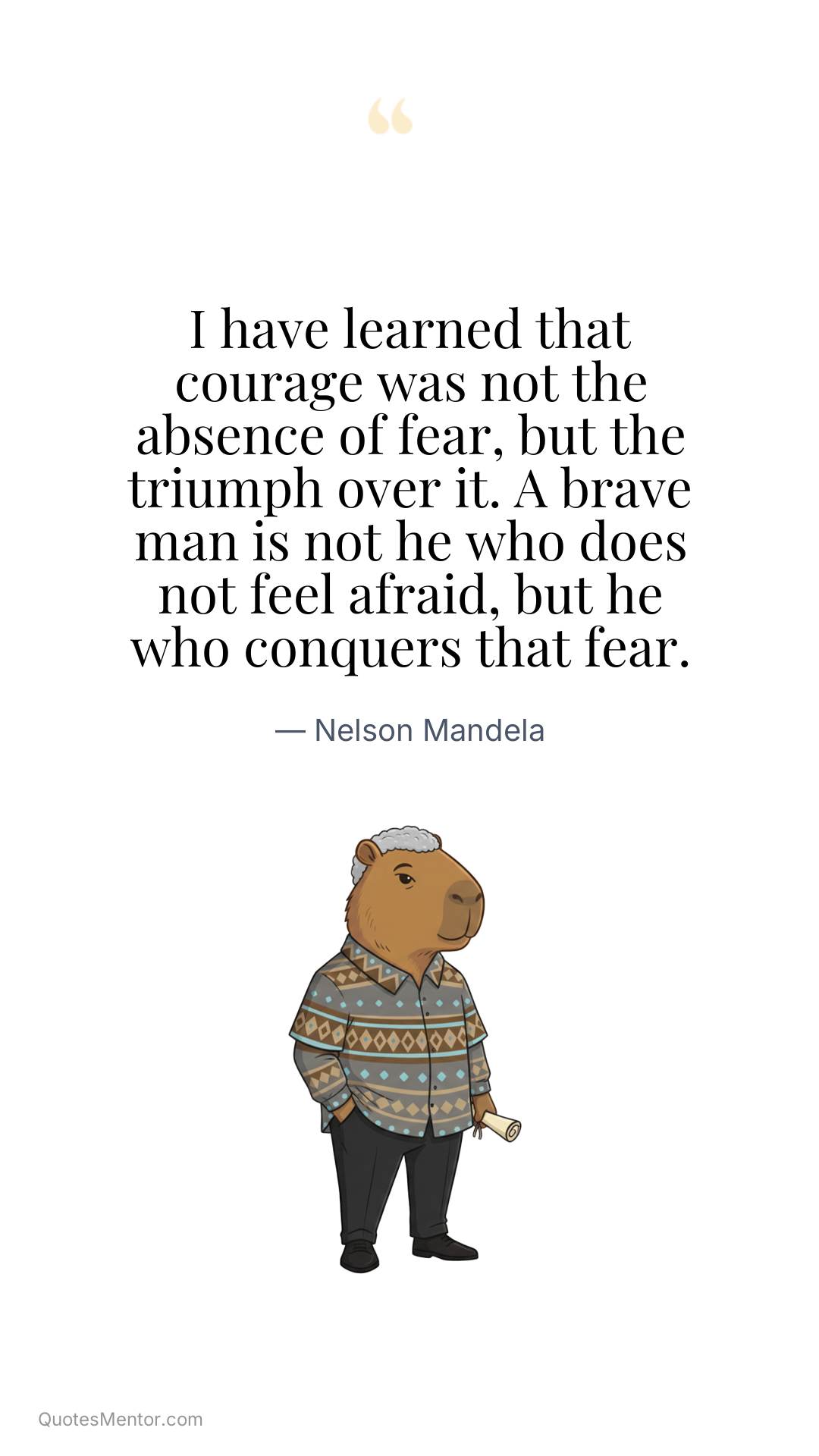 I have learned that courage was not the absence of fear, but the triumph over it. A brave man is not he who does not feel afraid, but he who conquers that fear. - Nelson Mandela