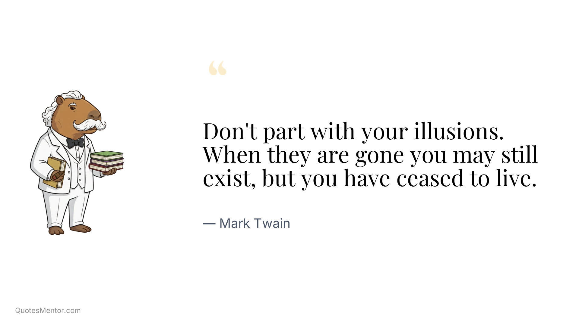 Don't part with your illusions. When they are gone you may still exist, but you have ceased to live. - Mark Twain