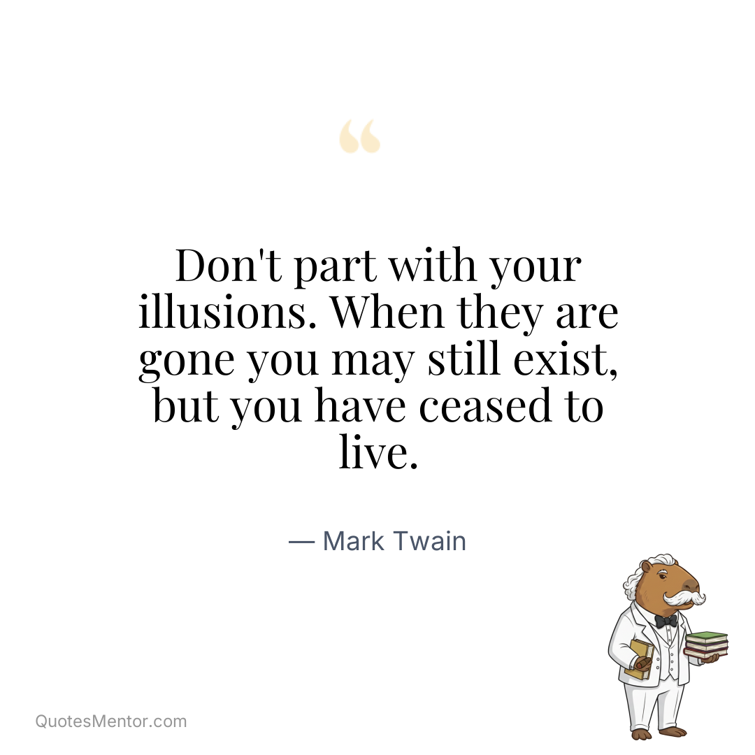 Don’t part with your illusions. When they are gone you may still exist, but you have ceased to live. - Mark Twain