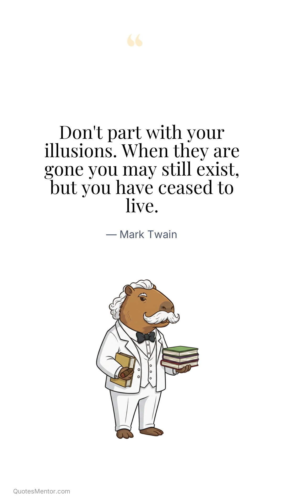 Don't part with your illusions. When they are gone you may still exist, but you have ceased to live. - Mark Twain