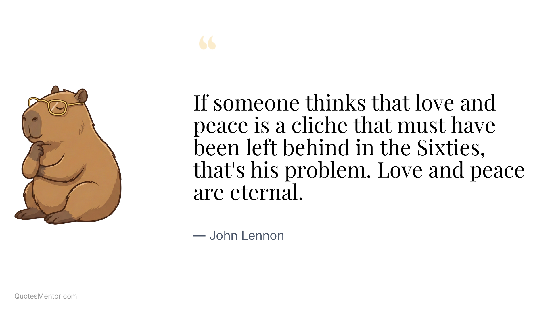 If someone thinks that love and peace is a cliche that must have been left behind in the Sixties, that's his problem. Love and peace are eternal. - John Lennon