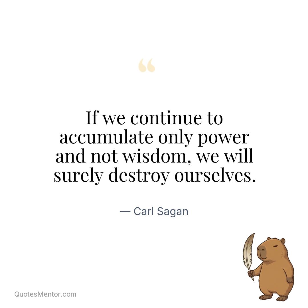 If we continue to accumulate only power and not wisdom, we will surely destroy ourselves. - Carl Sagan