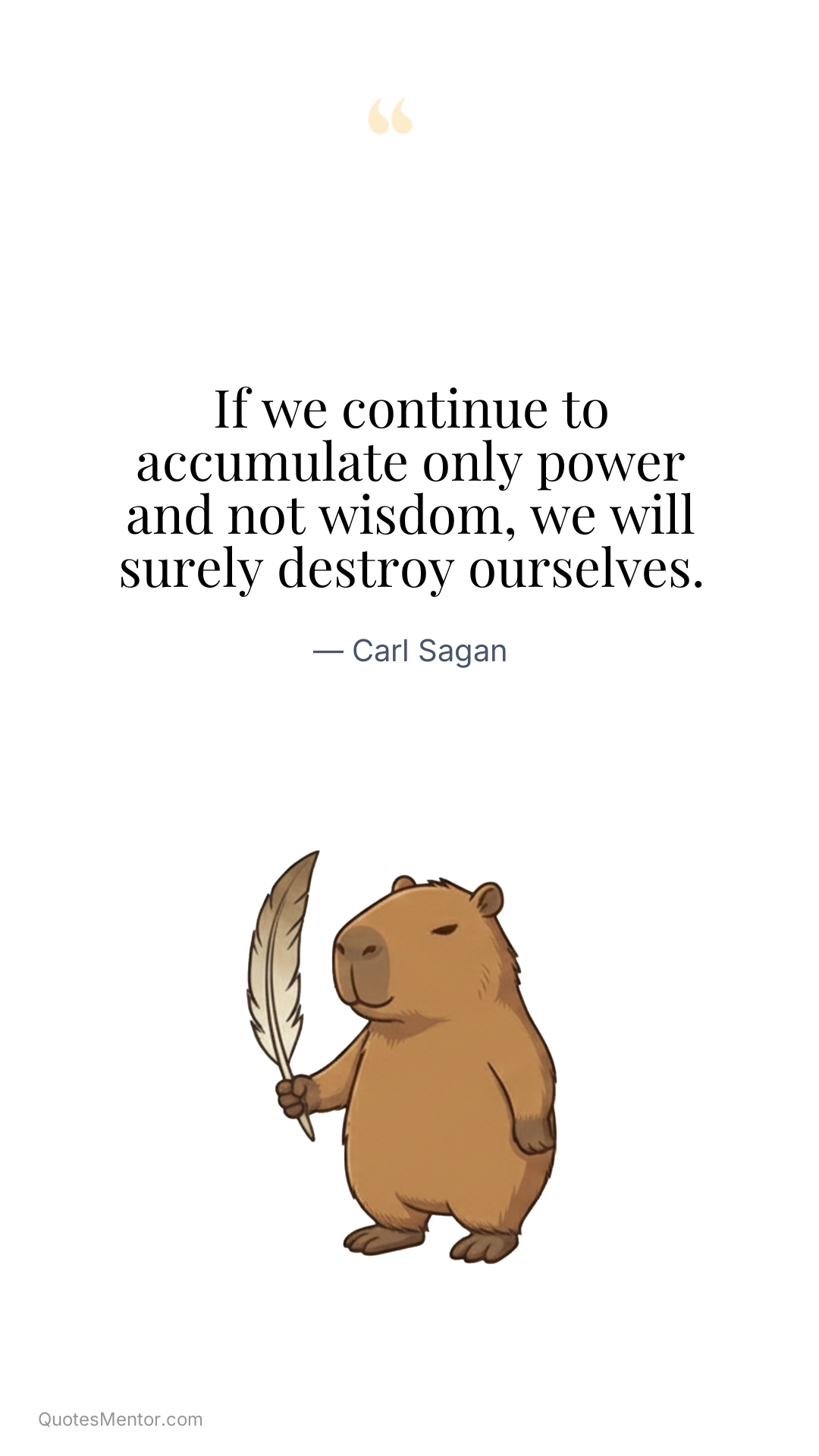 If we continue to accumulate only power and not wisdom, we will surely destroy ourselves. - Carl Sagan