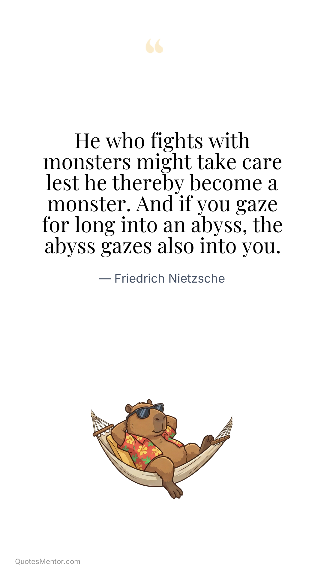 He who fights with monsters might take care lest he thereby become a monster. And if you gaze for long into an abyss, the abyss gazes also into you. - Friedrich Nietzsche