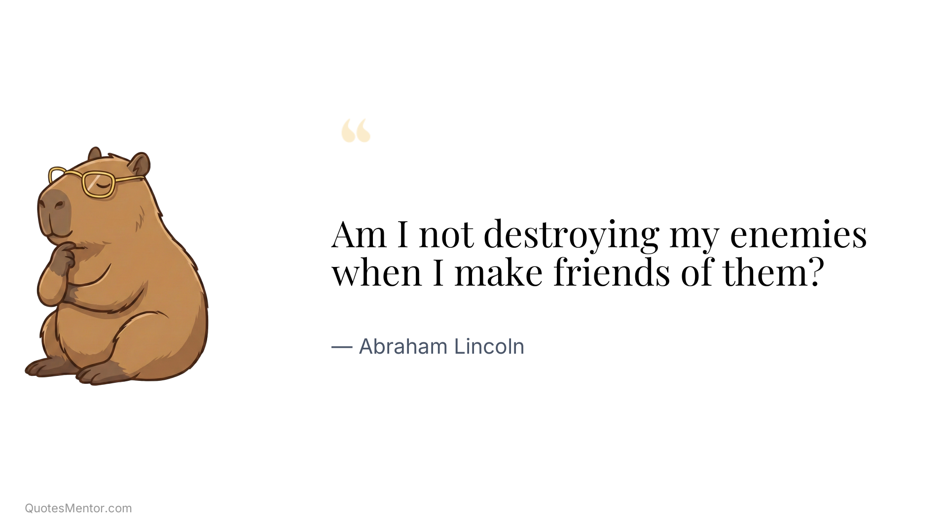 Am I not destroying my enemies when I make friends of them? - Abraham Lincoln