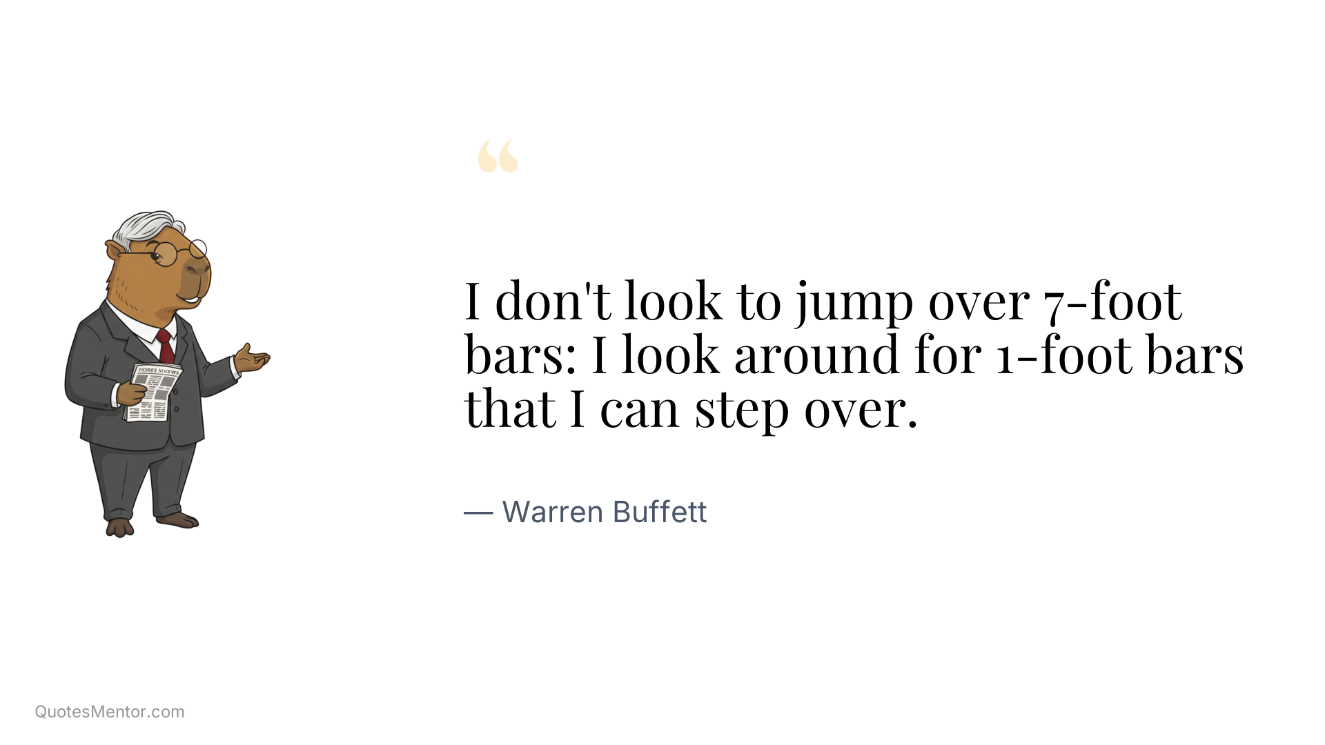 I don't look to jump over 7-foot bars: I look around for 1-foot bars that I can step over. - Warren Buffett