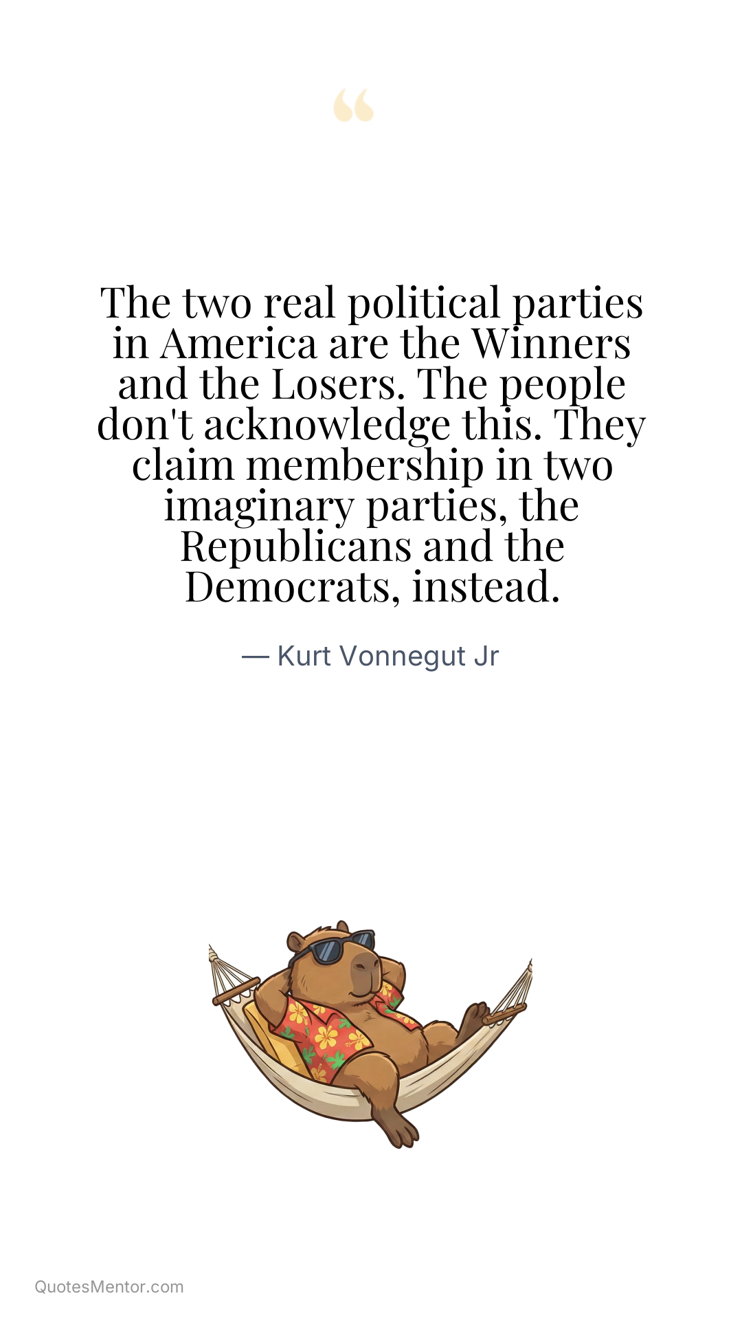 The two real political parties in America are the Winners and the Losers. The people don't acknowledge this. They claim membership in two imaginary parties, the Republicans and the Democrats, instead. - Kurt Vonnegut Jr
