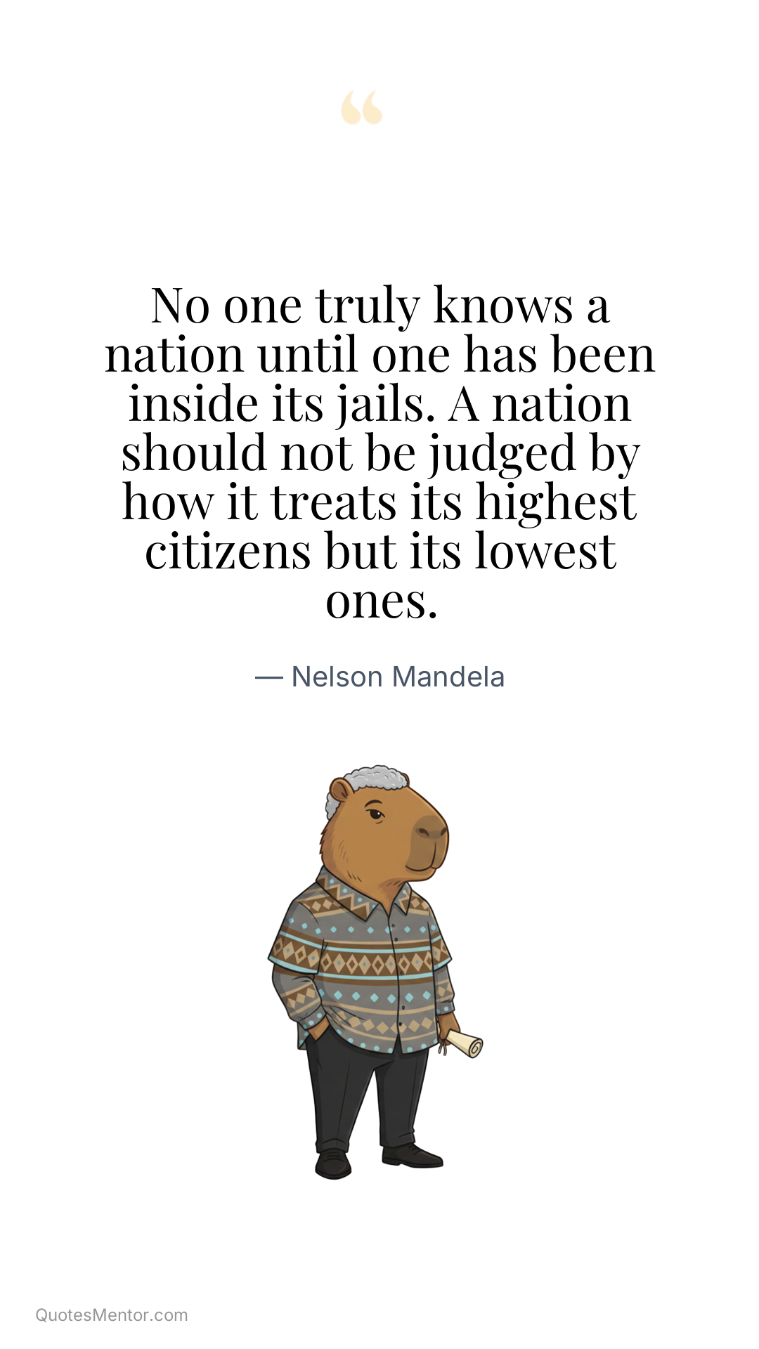 No one truly knows a nation until one has been inside its jails. A nation should not be judged by how it treats its highest citizens but its lowest ones. - Nelson Mandela