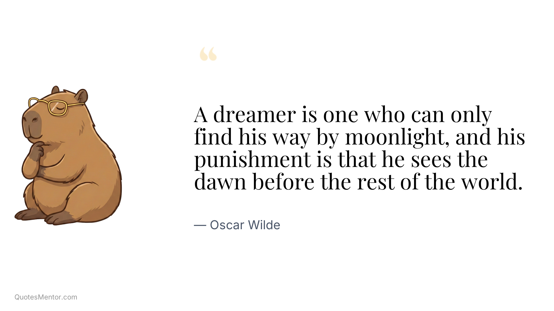 A dreamer is one who can only find his way by moonlight, and his punishment is that he sees the dawn before the rest of the world. - Oscar Wilde