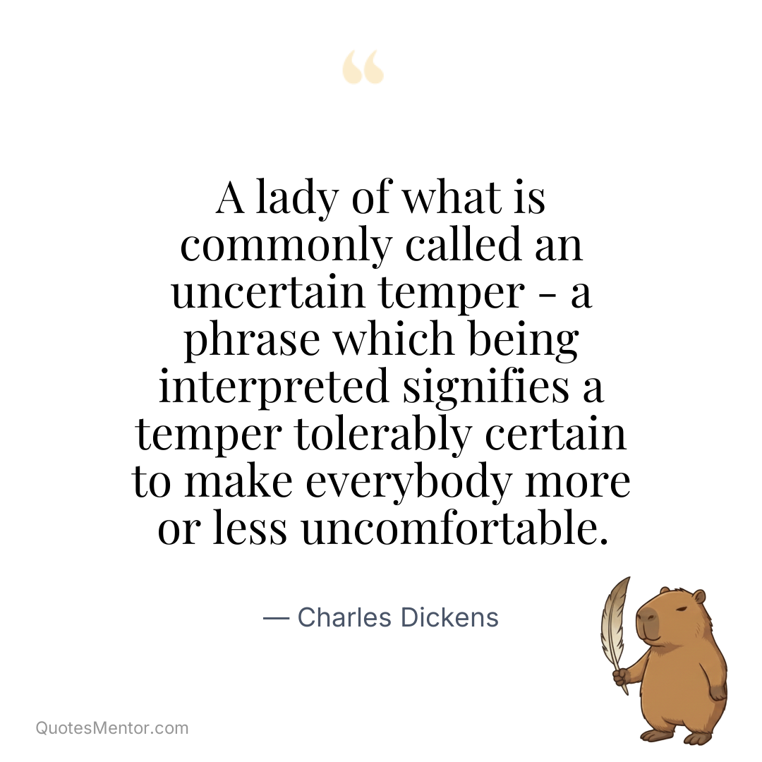 A lady of what is commonly called an uncertain temper – a phrase which being interpreted signifies a temper tolerably certain to make everybody more or less uncomfortable. - Charles Dickens