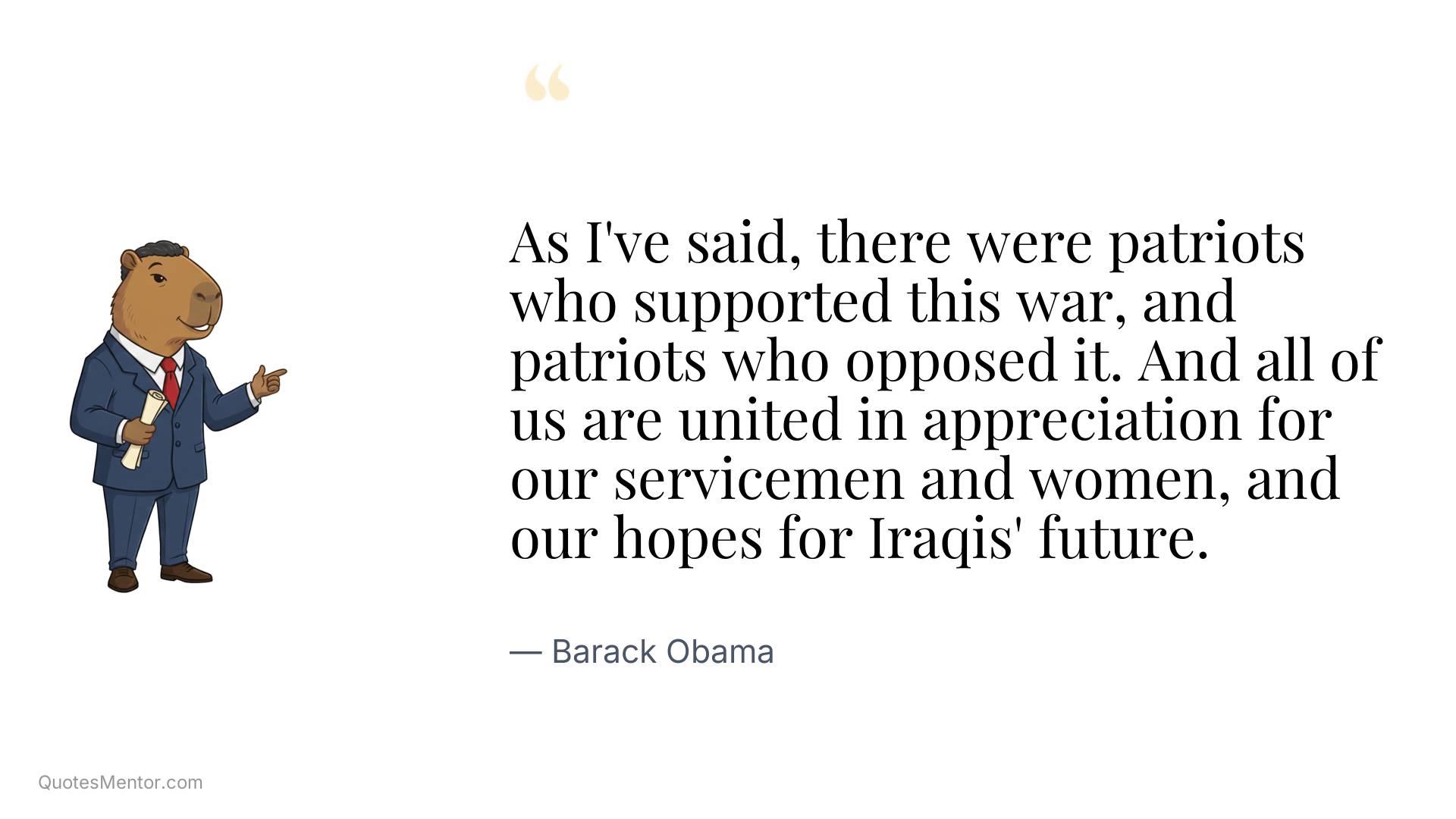 As I've said, there were patriots who supported this war, and patriots who opposed it. And all of us are united in appreciation for our servicemen and women, and our hopes for Iraqis' future. - Barack Obama
