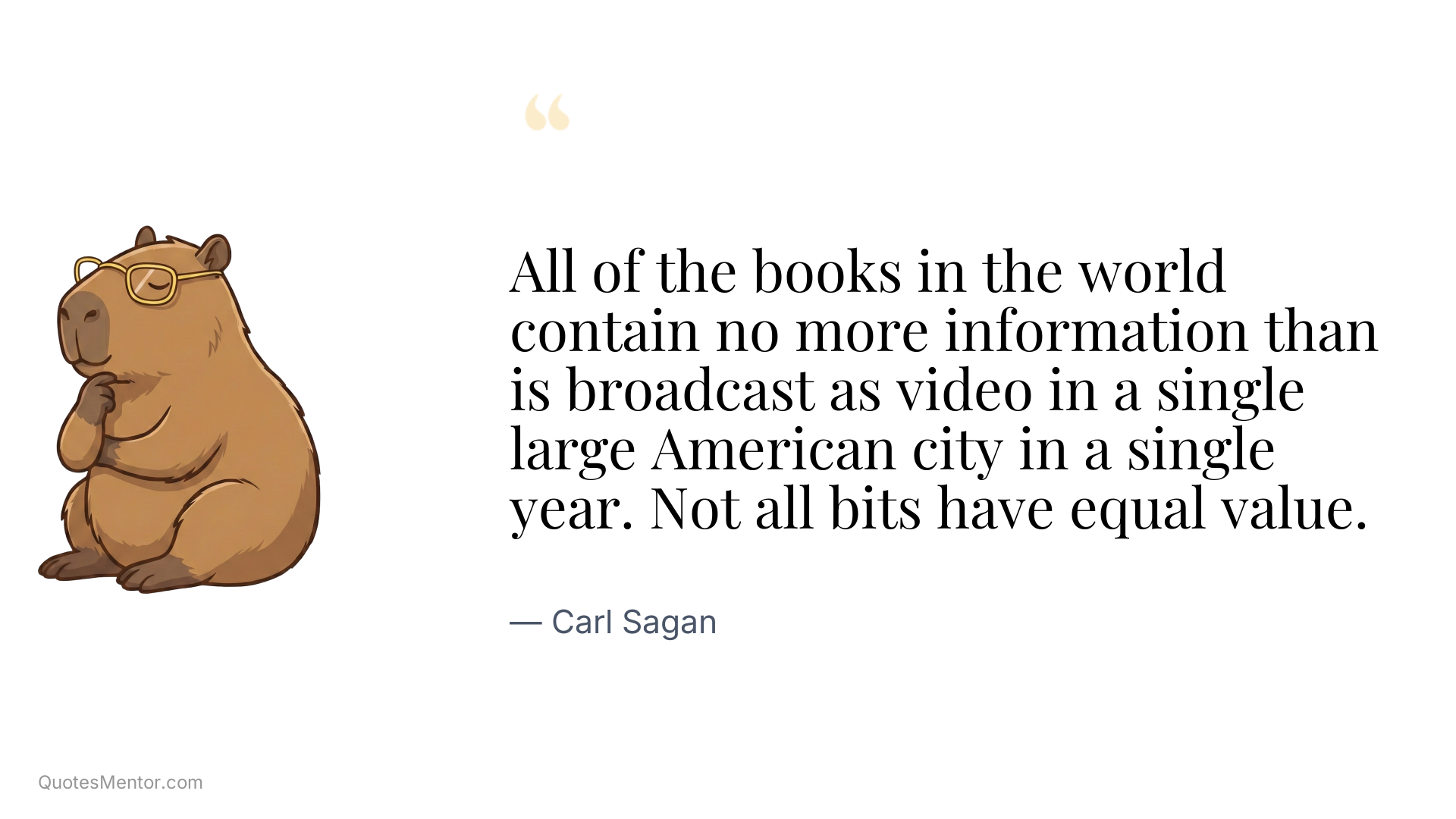 All of the books in the world contain no more information than is broadcast as video in a single large American city in a single year. Not all bits have equal value. - Carl Sagan