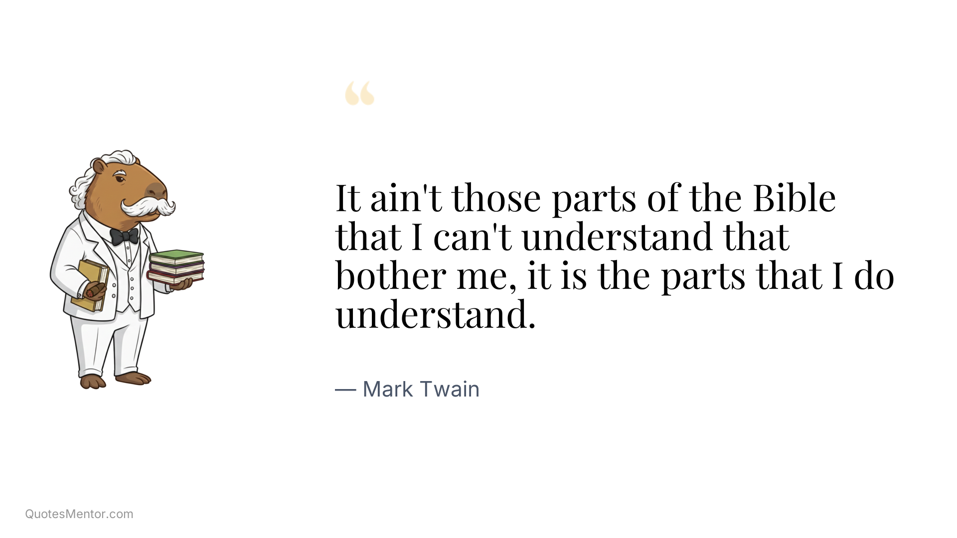 It ain't those parts of the Bible that I can't understand that bother me, it is the parts that I do understand. - Mark Twain