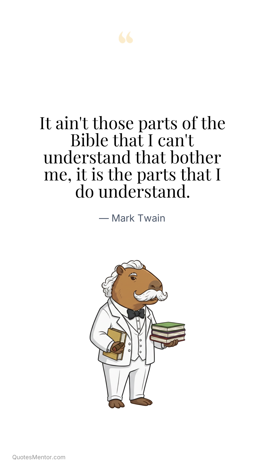 It ain't those parts of the Bible that I can't understand that bother me, it is the parts that I do understand. - Mark Twain