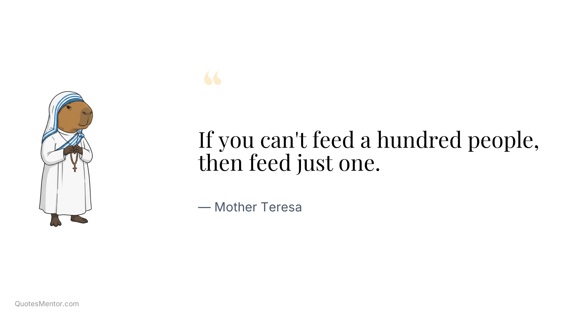 If you can't feed a hundred people, then feed just one. - Mother Teresa