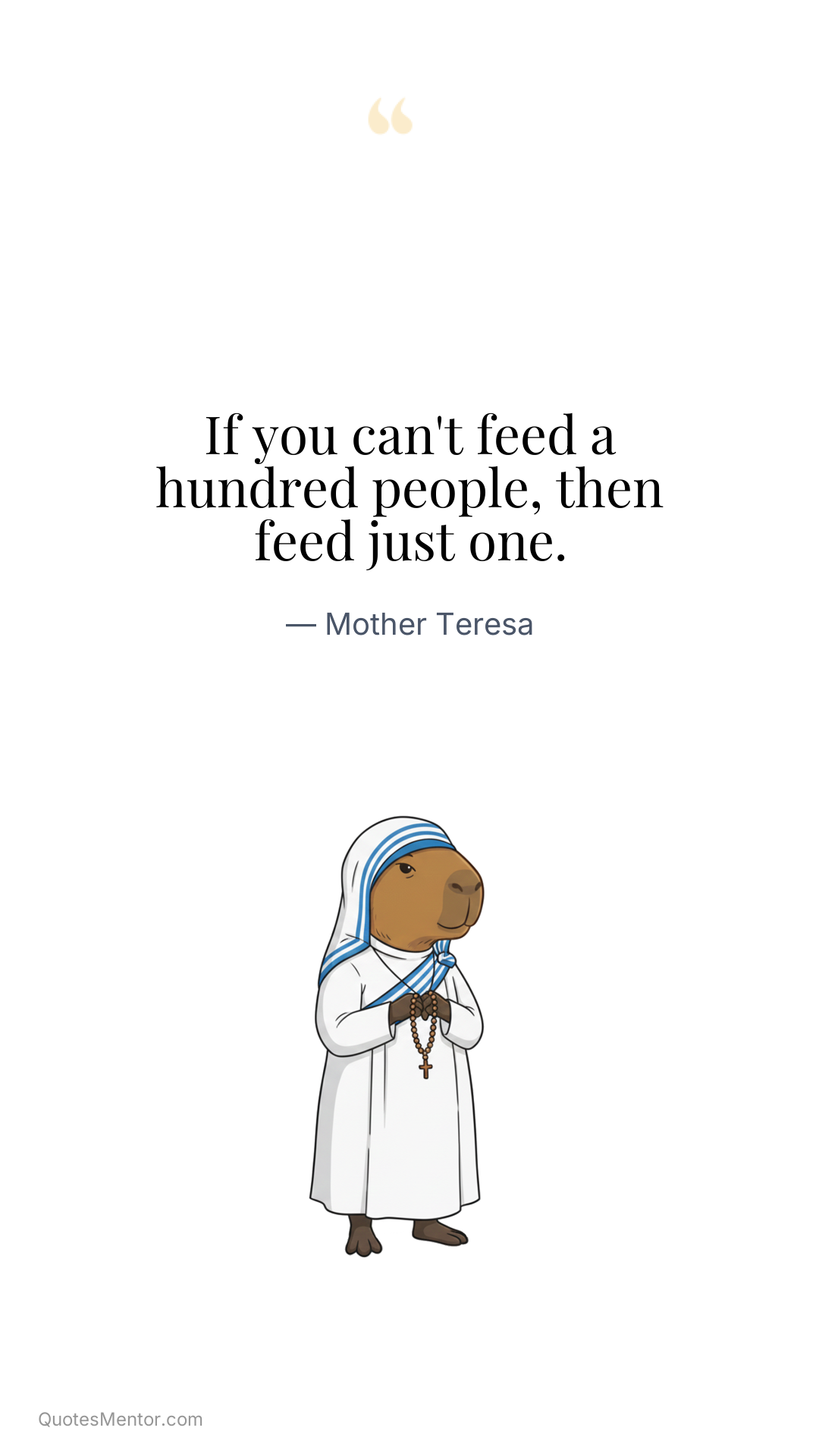 If you can't feed a hundred people, then feed just one. - Mother Teresa