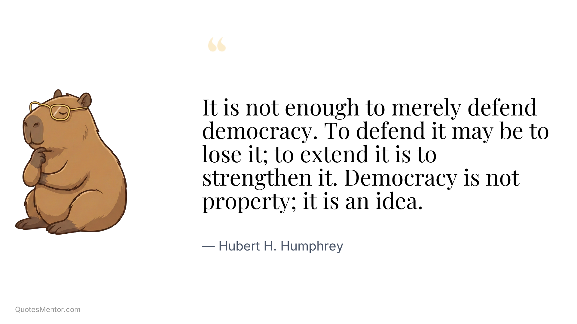 It is not enough to merely defend democracy. To defend it may be to lose it; to extend it is to strengthen it. Democracy is not property; it is an idea. - Hubert H. Humphrey