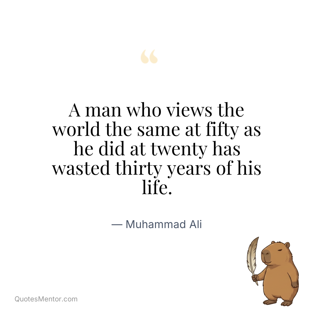 A man who views the world the same at fifty as he did at twenty has wasted thirty years of his life. - Muhammad Ali