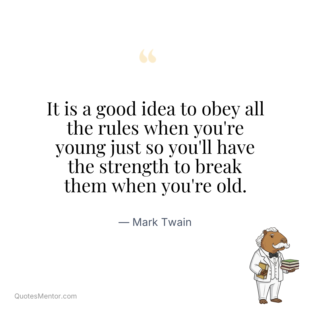 It is a good idea to obey all the rules when you're young just so you'll have the strength to break them when you're old. - Mark Twain