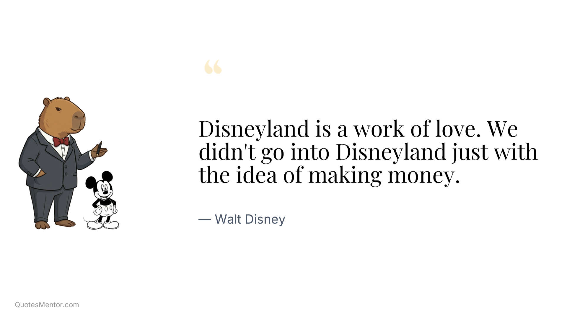 Disneyland is a work of love. We didn't go into Disneyland just with the idea of making money. - Walt Disney