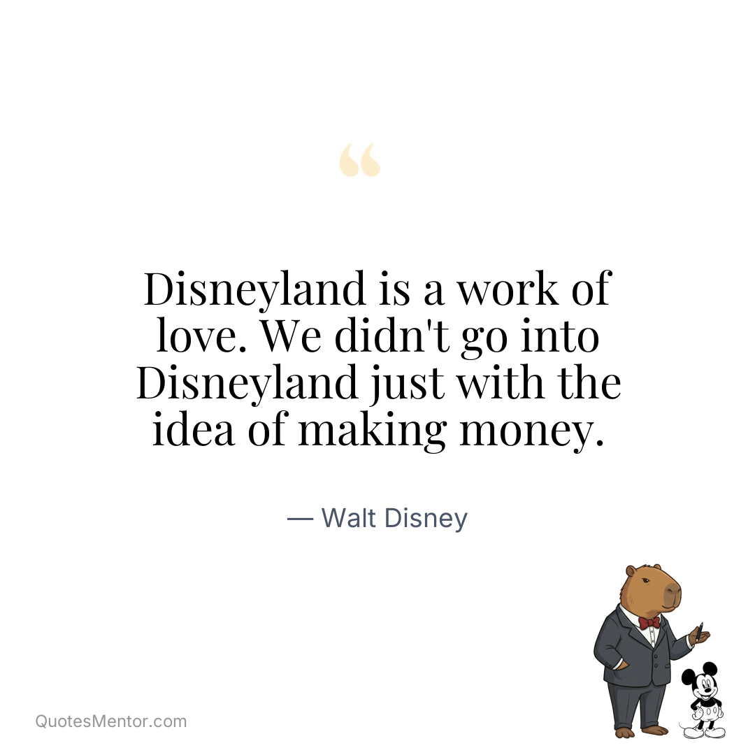 Disneyland is a work of love. We didn’t go into Disneyland just with the idea of making money. - Walt Disney