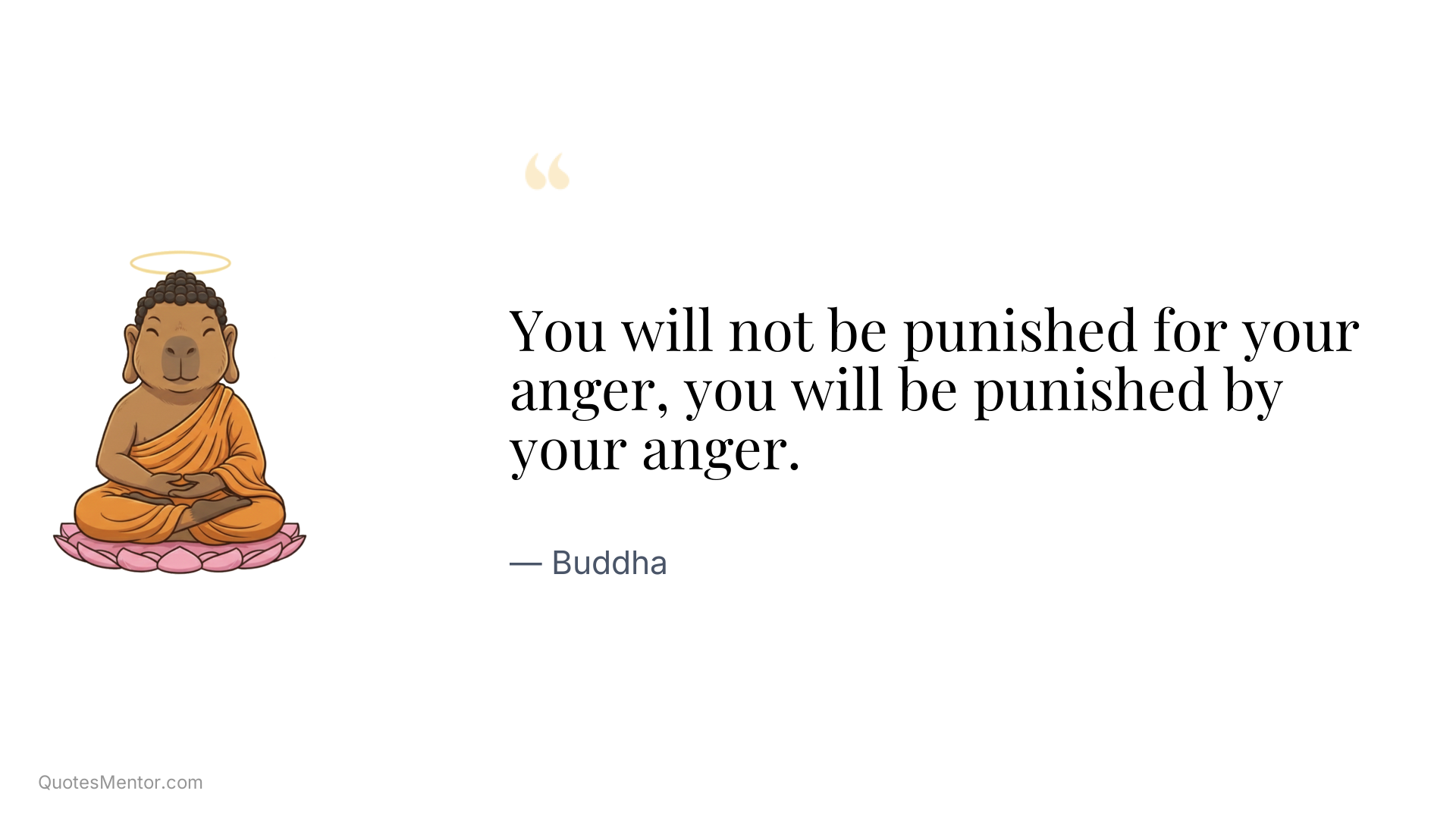 You will not be punished for your anger, you will be punished by your anger. - Buddha