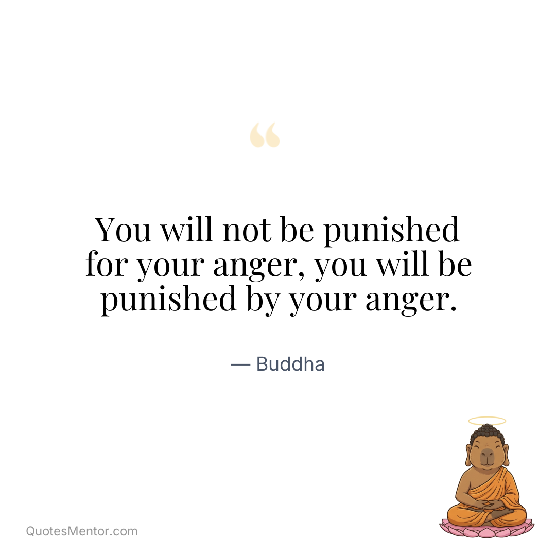 You will not be punished for your anger, you will be punished by your anger. - Buddha