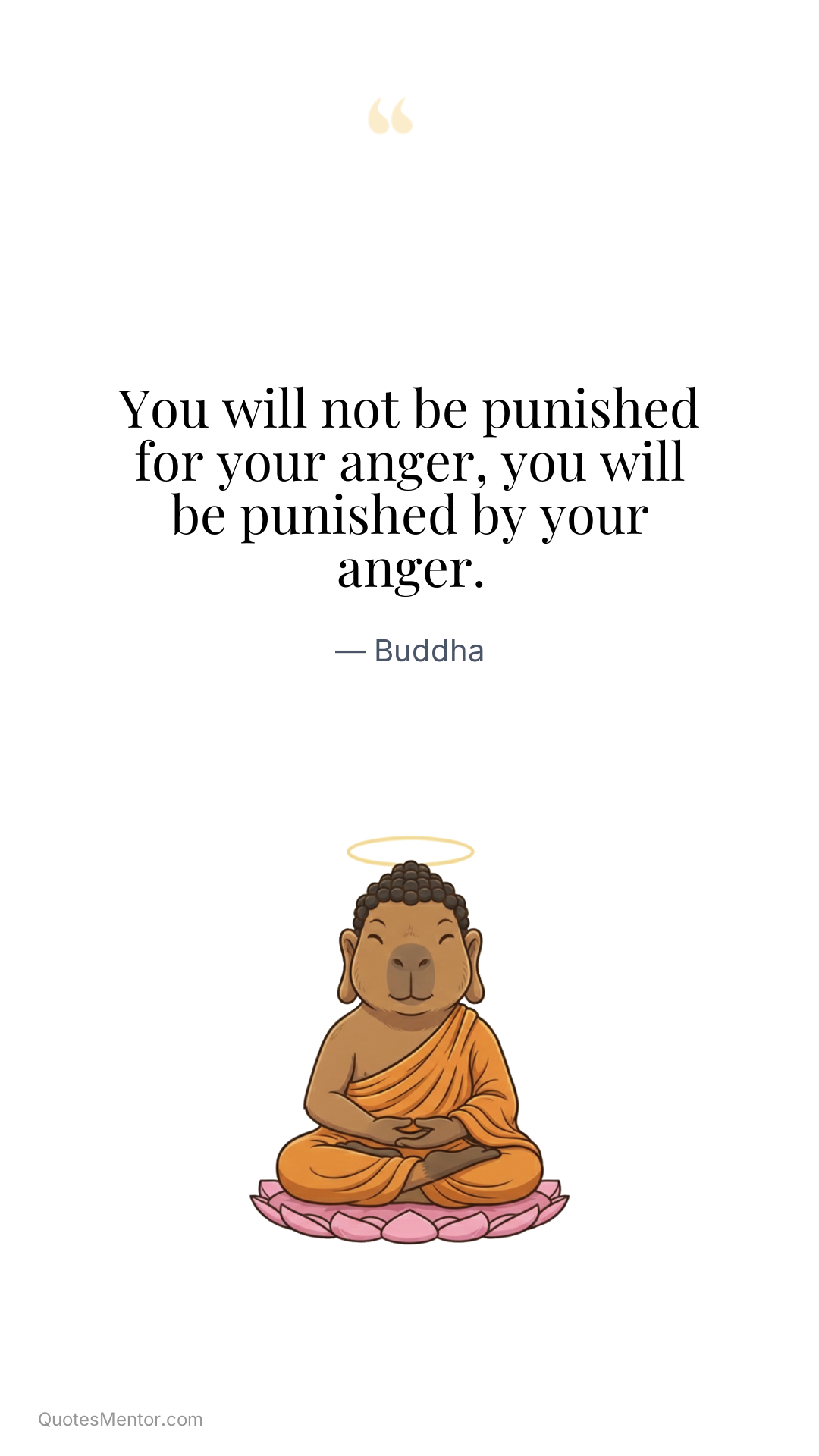You will not be punished for your anger, you will be punished by your anger. - Buddha