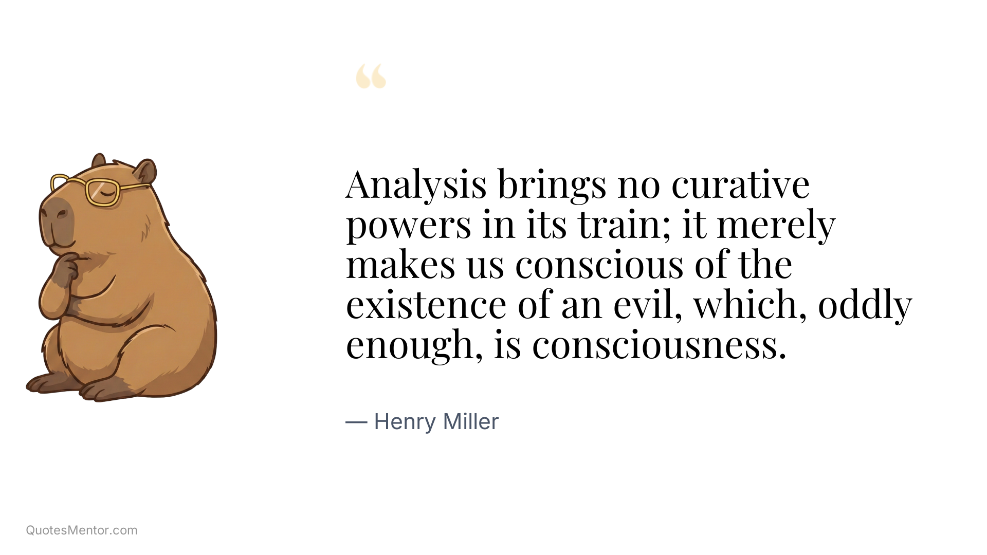 Analysis brings no curative powers in its train; it merely makes us conscious of the existence of an evil, which, oddly enough, is consciousness. - Henry Miller