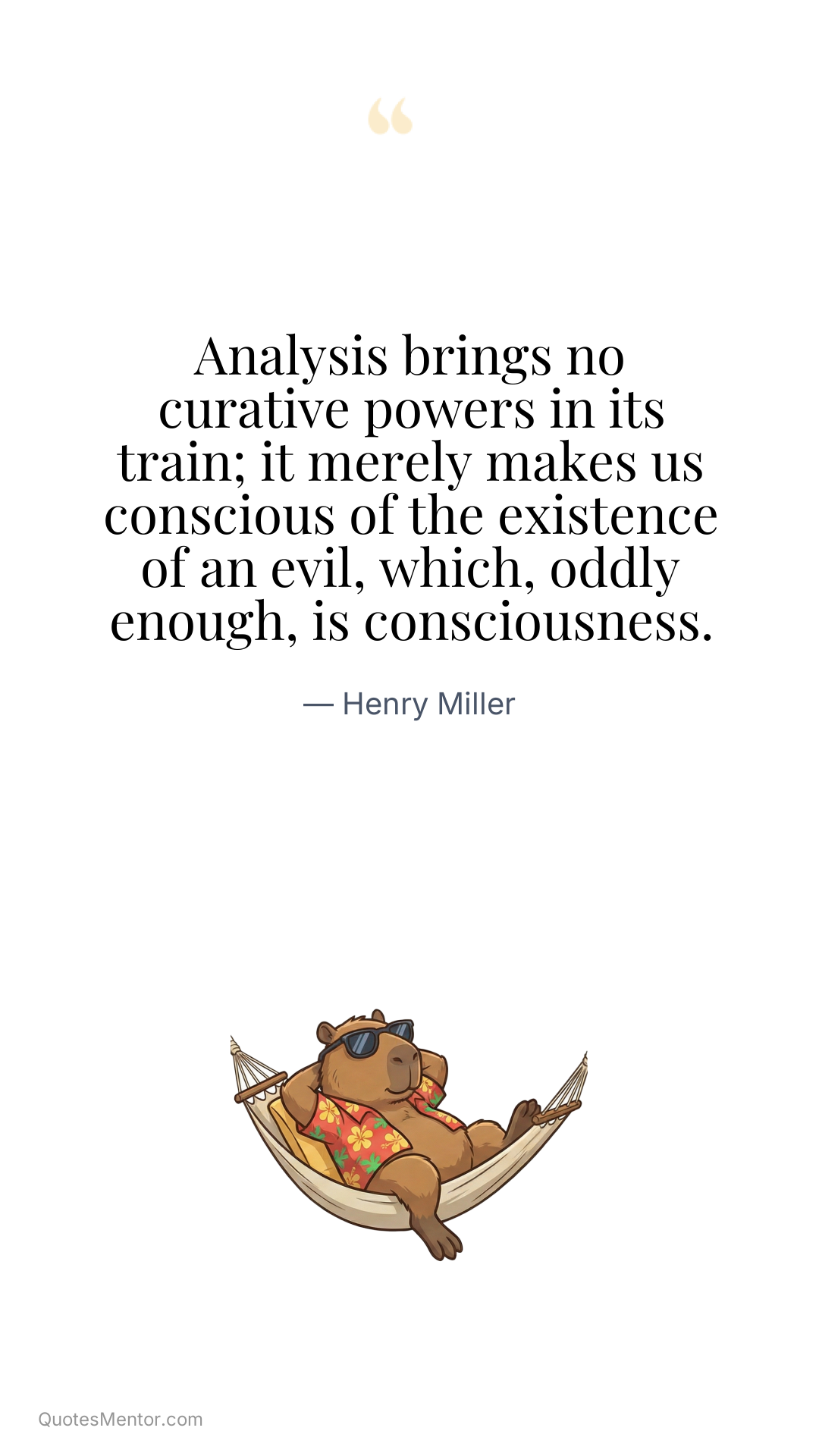 Analysis brings no curative powers in its train; it merely makes us conscious of the existence of an evil, which, oddly enough, is consciousness. - Henry Miller