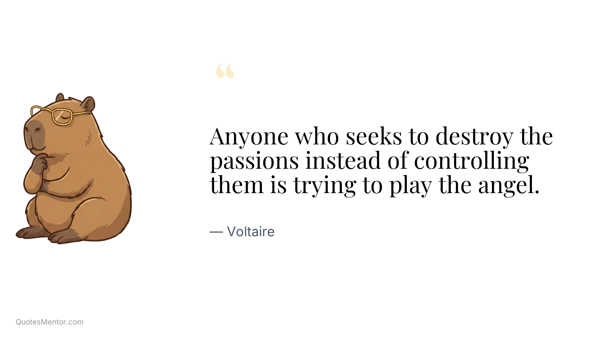 Anyone who seeks to destroy the passions instead of controlling them is trying to play the angel. - Voltaire