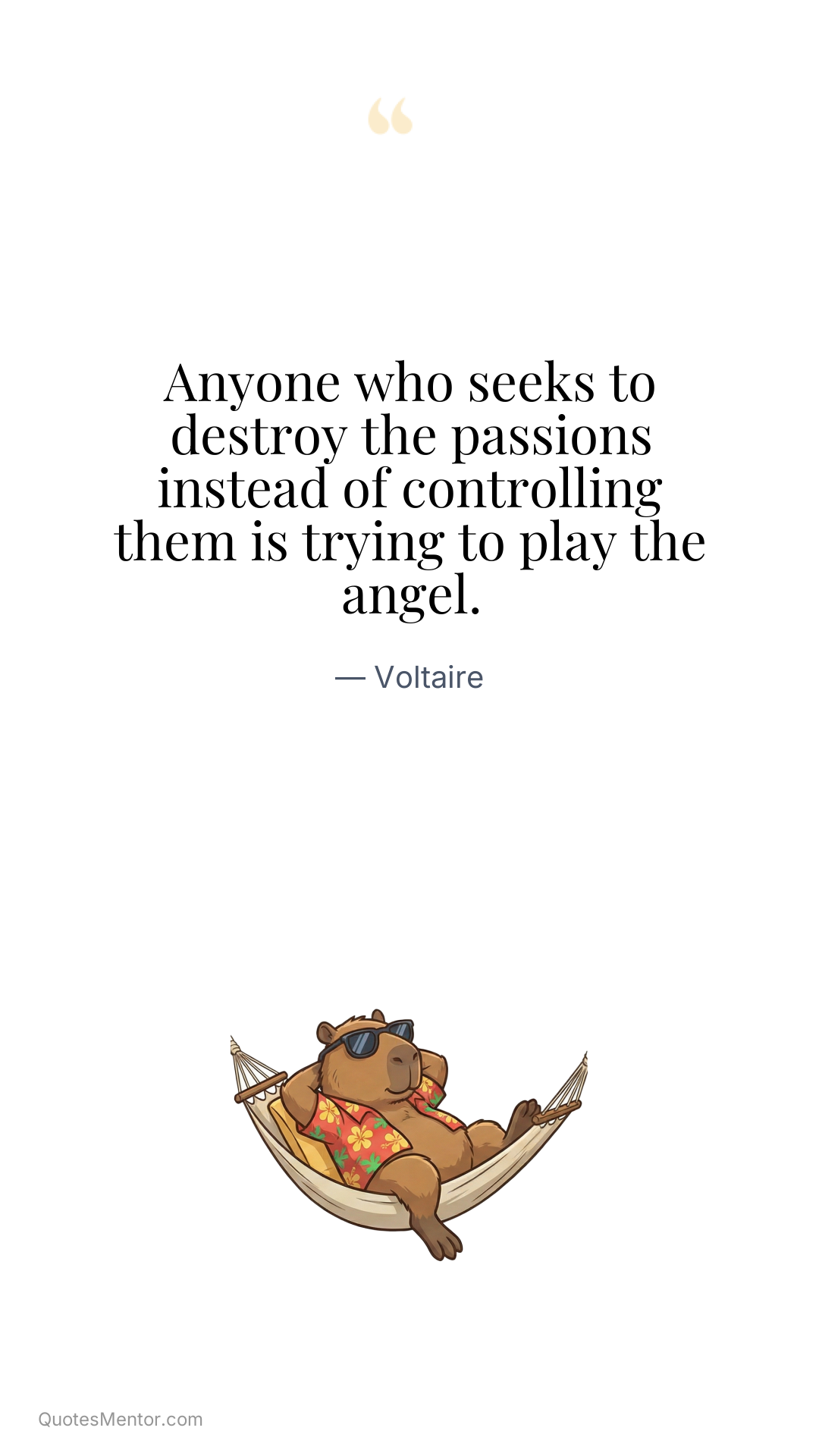 Anyone who seeks to destroy the passions instead of controlling them is trying to play the angel. - Voltaire