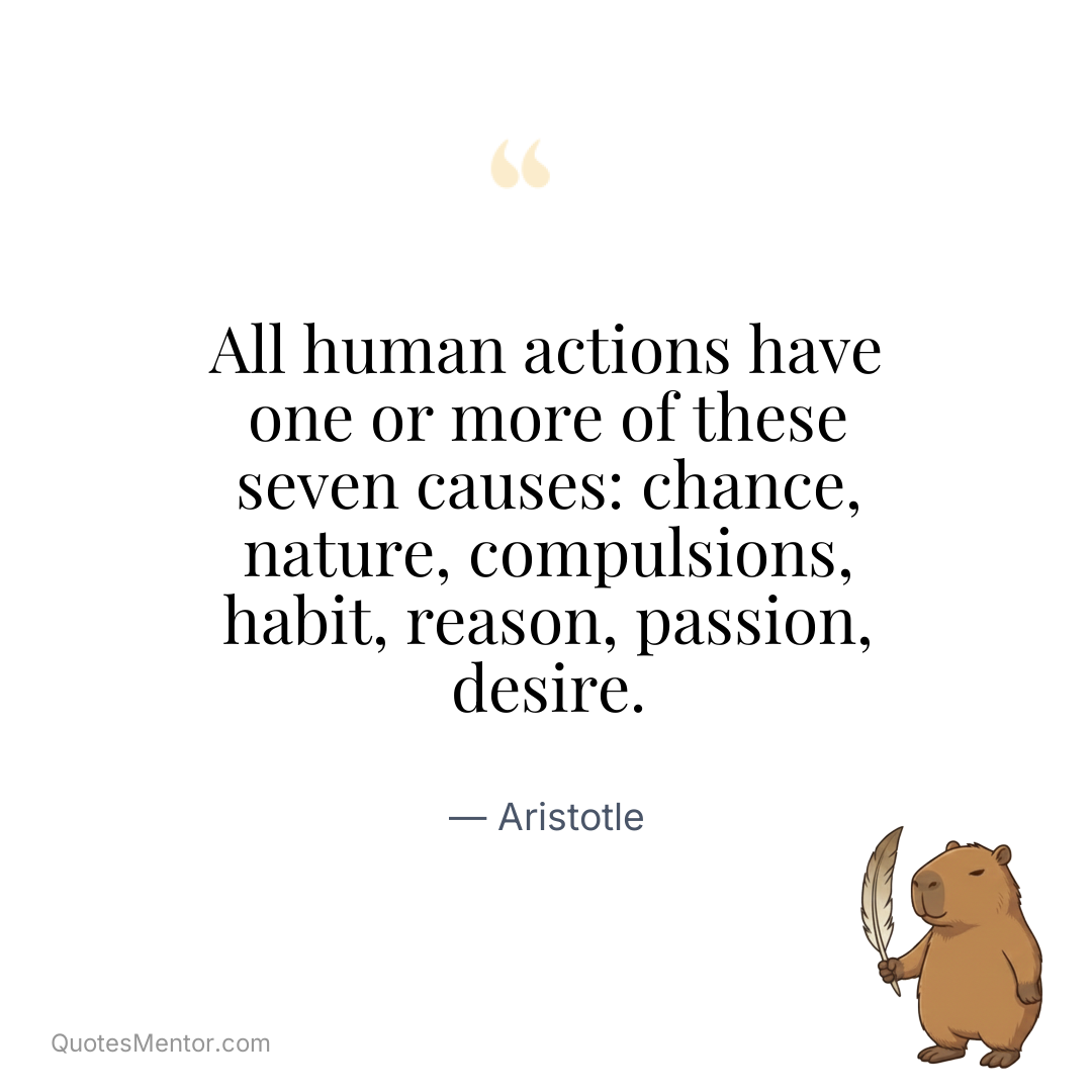 All human actions have one or more of these seven causes: chance, nature, compulsions, habit, reason, passion, desire. - Aristotle